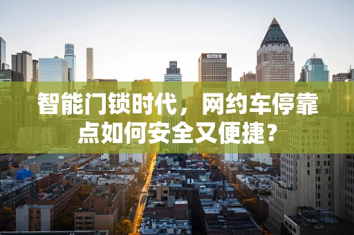 智能门锁时代，网约车停靠点如何安全又便捷？