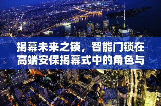 揭幕未来之锁，智能门锁在高端安保揭幕式中的角色与挑战