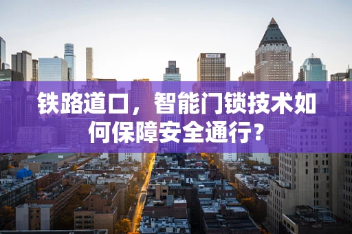 铁路道口，智能门锁技术如何保障安全通行？
