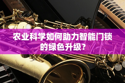 农业科学如何助力智能门锁的绿色升级？
