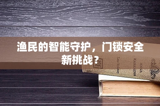 渔民的智能守护，门锁安全新挑战？