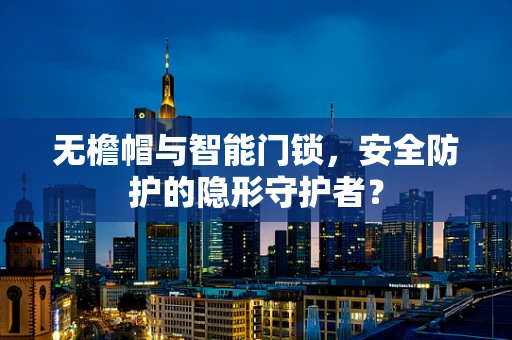 无檐帽与智能门锁，安全防护的隐形守护者？