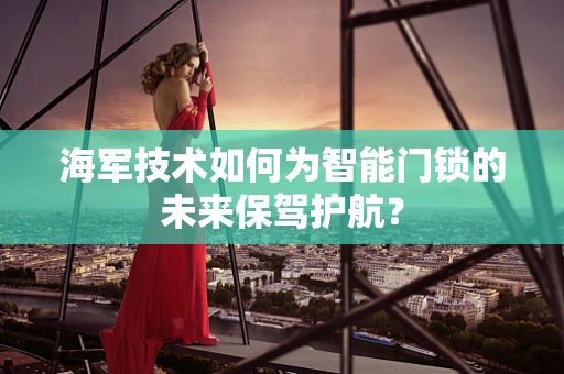 海军技术如何为智能门锁的未来保驾护航？