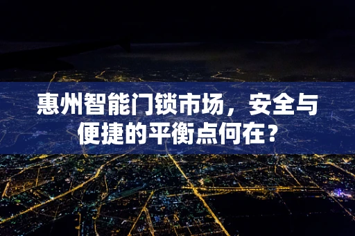 惠州智能门锁市场，安全与便捷的平衡点何在？