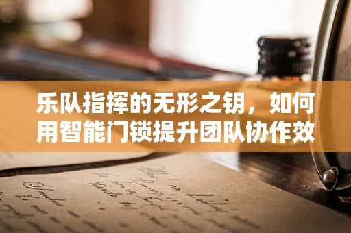 乐队指挥的无形之钥，如何用智能门锁提升团队协作效率？