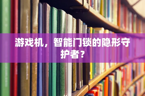 游戏机，智能门锁的隐形守护者？