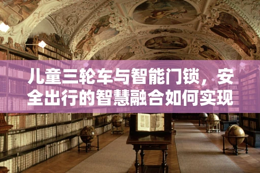 儿童三轮车与智能门锁，安全出行的智慧融合如何实现？