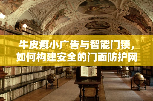 牛皮癣小广告与智能门锁，如何构建安全的门面防护网？