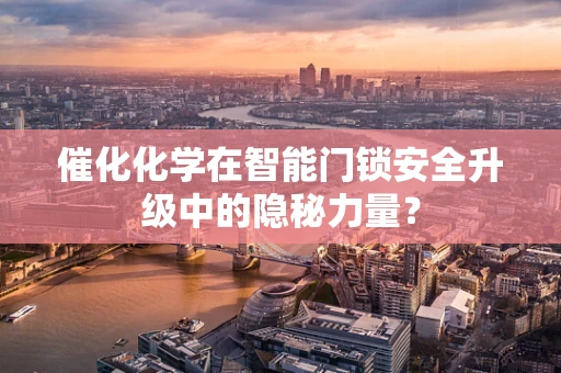 催化化学在智能门锁安全升级中的隐秘力量？