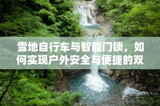 雪地自行车与智能门锁，如何实现户外安全与便捷的双重保障？