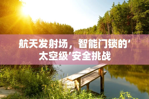 航天发射场，智能门锁的‘太空级’安全挑战