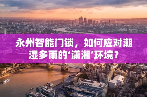 永州智能门锁，如何应对潮湿多雨的‘潇湘’环境？