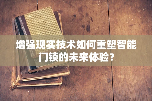 增强现实技术如何重塑智能门锁的未来体验？