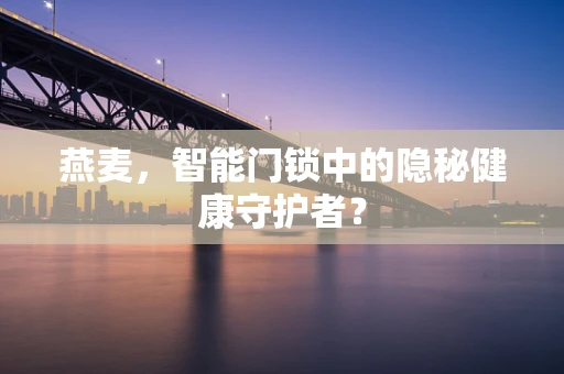 燕麦，智能门锁中的隐秘健康守护者？