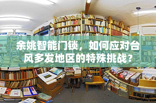 余姚智能门锁，如何应对台风多发地区的特殊挑战？