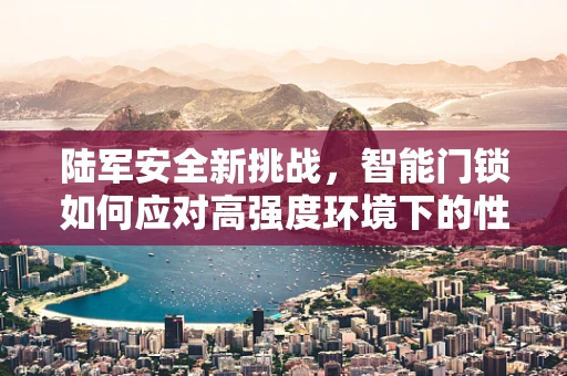 陆军安全新挑战，智能门锁如何应对高强度环境下的性能考验？