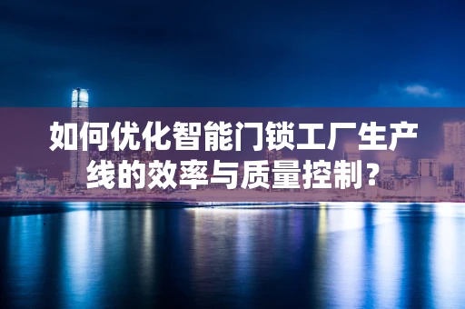 如何优化智能门锁工厂生产线的效率与质量控制？