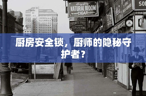厨房安全锁，厨师的隐秘守护者？