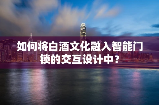如何将白酒文化融入智能门锁的交互设计中？