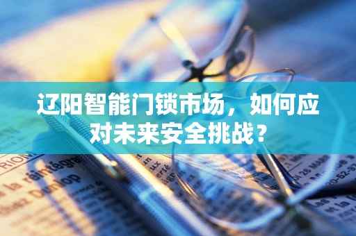辽阳智能门锁市场，如何应对未来安全挑战？