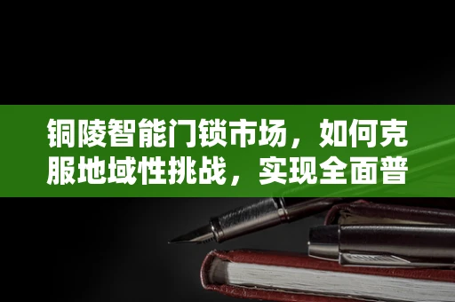 铜陵智能门锁市场，如何克服地域性挑战，实现全面普及？