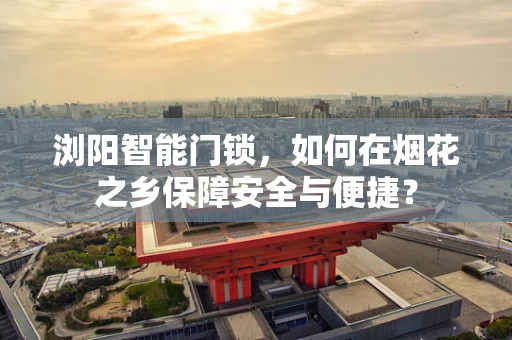 浏阳智能门锁，如何在烟花之乡保障安全与便捷？