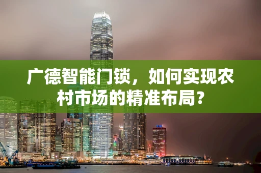 广德智能门锁，如何实现农村市场的精准布局？