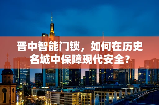 晋中智能门锁，如何在历史名城中保障现代安全？