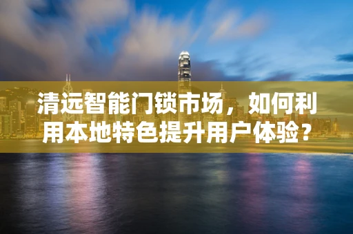 清远智能门锁市场，如何利用本地特色提升用户体验？