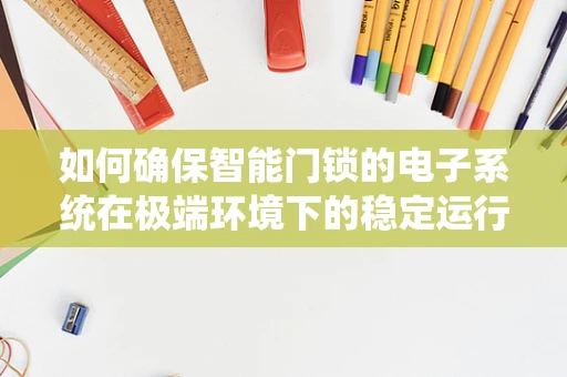 如何确保智能门锁的电子系统在极端环境下的稳定运行？