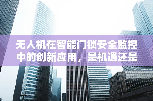 无人机在智能门锁安全监控中的创新应用，是机遇还是挑战？