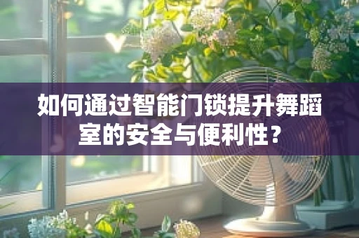 如何通过智能门锁提升舞蹈室的安全与便利性？