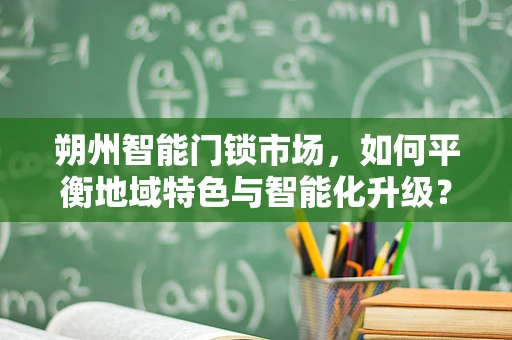 朔州智能门锁市场，如何平衡地域特色与智能化升级？