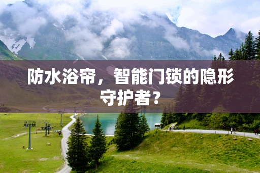 防水浴帘，智能门锁的隐形守护者？