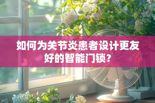 如何为关节炎患者设计更友好的智能门锁？