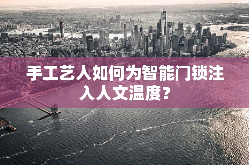 手工艺人如何为智能门锁注入人文温度？