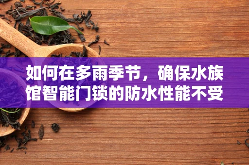 如何在多雨季节，确保水族馆智能门锁的防水性能不受影响？