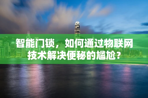 智能门锁，如何通过物联网技术解决便秘的尴尬？