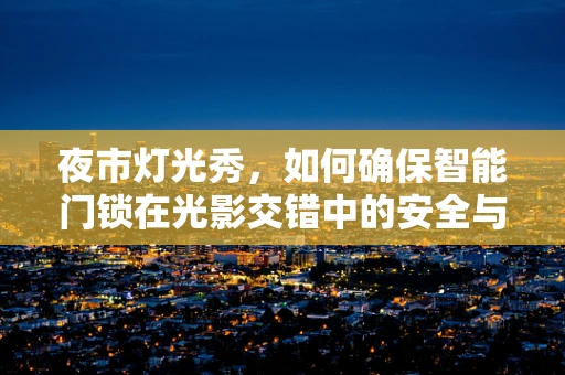 夜市灯光秀，如何确保智能门锁在光影交错中的安全与性能？