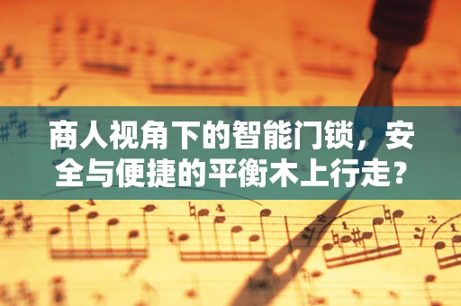 商人视角下的智能门锁，安全与便捷的平衡木上行走？