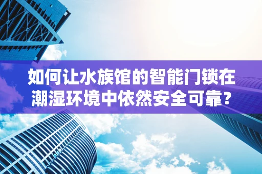 如何让水族馆的智能门锁在潮湿环境中依然安全可靠？