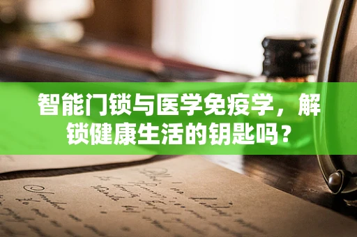 智能门锁与医学免疫学，解锁健康生活的钥匙吗？