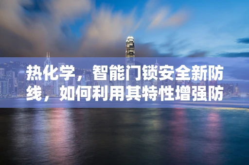 热化学，智能门锁安全新防线，如何利用其特性增强防护？