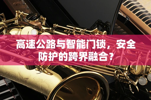 高速公路与智能门锁，安全防护的跨界融合？