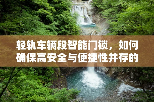 轻轨车辆段智能门锁，如何确保高安全与便捷性并存的解决方案？