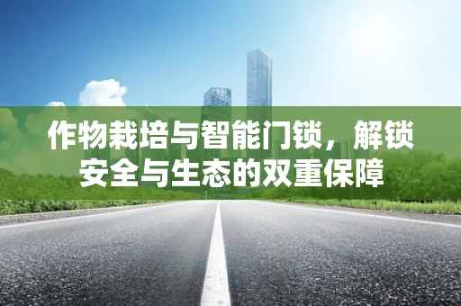 作物栽培与智能门锁，解锁安全与生态的双重保障