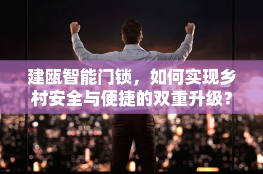 建瓯智能门锁，如何实现乡村安全与便捷的双重升级？