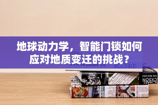 地球动力学，智能门锁如何应对地质变迁的挑战？