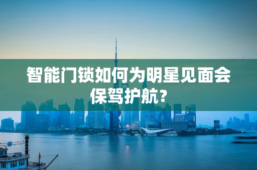 智能门锁如何为明星见面会保驾护航？