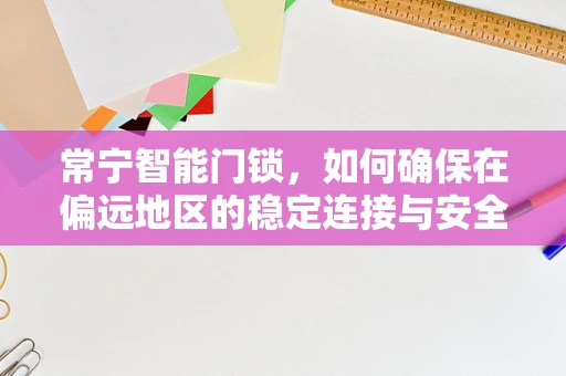 常宁智能门锁，如何确保在偏远地区的稳定连接与安全？